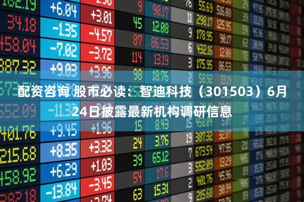 配资咨询 股市必读：智迪科技（301503）6月24日披露最新机构调研信息