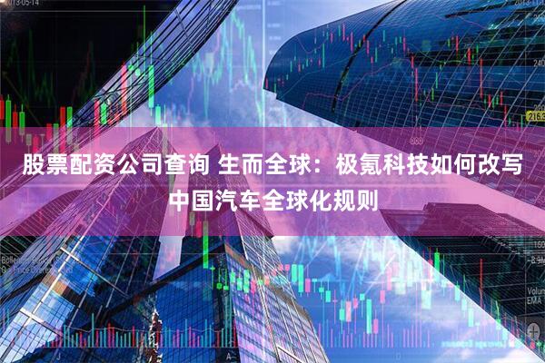股票配资公司查询 生而全球：极氪科技如何改写中国汽车全球化规则