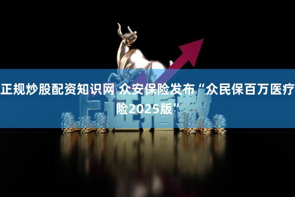 正规炒股配资知识网 众安保险发布“众民保百万医疗险2025版”