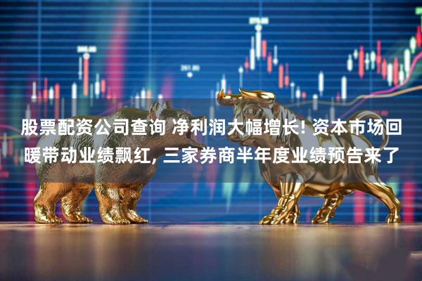 股票配资公司查询 净利润大幅增长! 资本市场回暖带动业绩飘红, 三家券商半年度业绩预告来了
