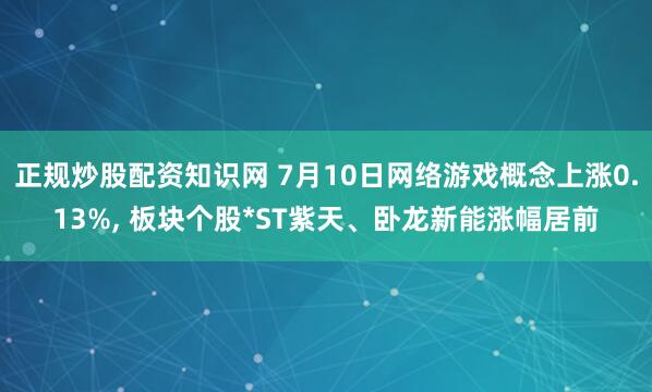 正规炒股配资知识网 7月10日网络游戏概念上涨0.13%, 板块个股*ST紫天、卧龙新能涨幅居前
