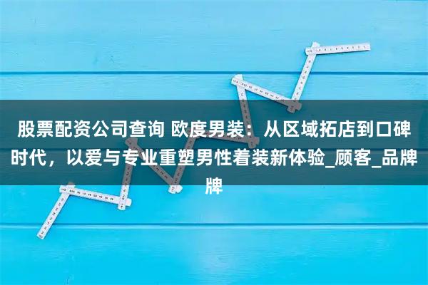 股票配资公司查询 欧度男装：从区域拓店到口碑时代，以爱与专业重塑男性着装新体验_顾客_品牌