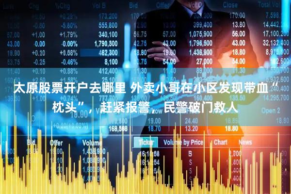 太原股票开户去哪里 外卖小哥在小区发现带血“枕头”，赶紧报警，民警破门救人