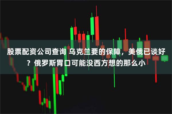 股票配资公司查询 乌克兰要的保障，美俄已谈好？俄罗斯胃口可能没西方想的那么小