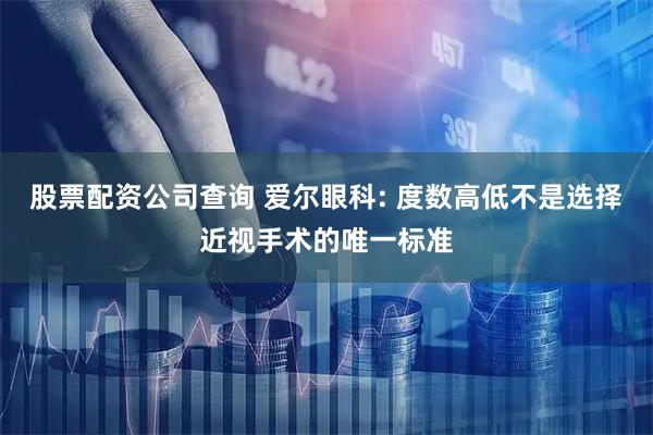 股票配资公司查询 爱尔眼科: 度数高低不是选择近视手术的唯一标准