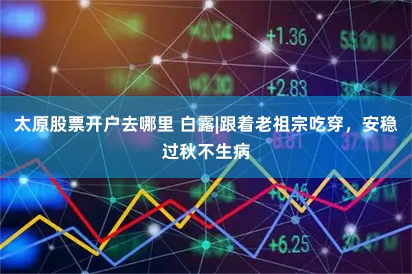 太原股票开户去哪里 白露|跟着老祖宗吃穿，安稳过秋不生病