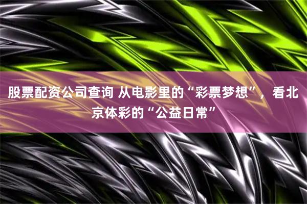 股票配资公司查询 从电影里的“彩票梦想”，看北京体彩的“公益日常”