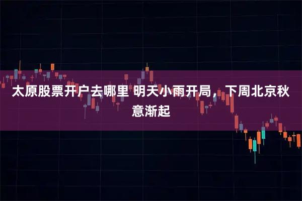 太原股票开户去哪里 明天小雨开局，下周北京秋意渐起