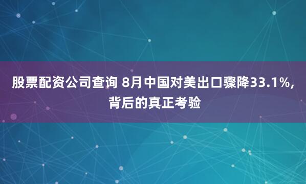 股票配资公司查询 8月中国对美出口骤降33.1%, 背后的真正考验