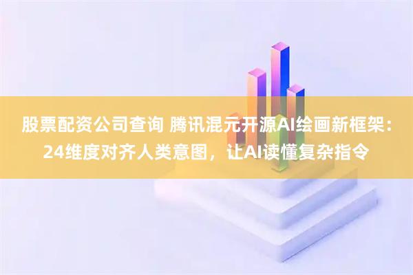 股票配资公司查询 腾讯混元开源AI绘画新框架：24维度对齐人类意图，让AI读懂复杂指令