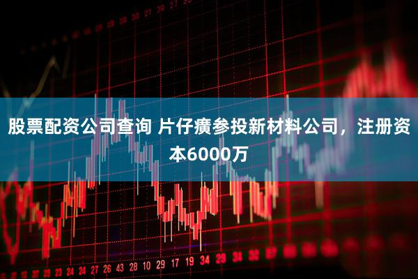 股票配资公司查询 片仔癀参投新材料公司，注册资本6000万