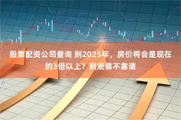 股票配资公司查询 到2025年，房价将会是现在的3倍以上？到底靠不靠谱