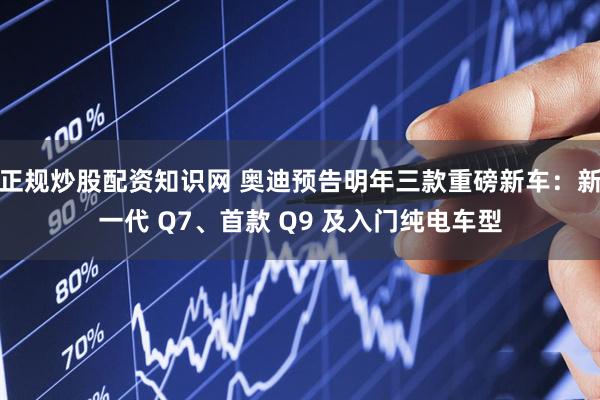 正规炒股配资知识网 奥迪预告明年三款重磅新车：新一代 Q7、首款 Q9 及入门纯电车型