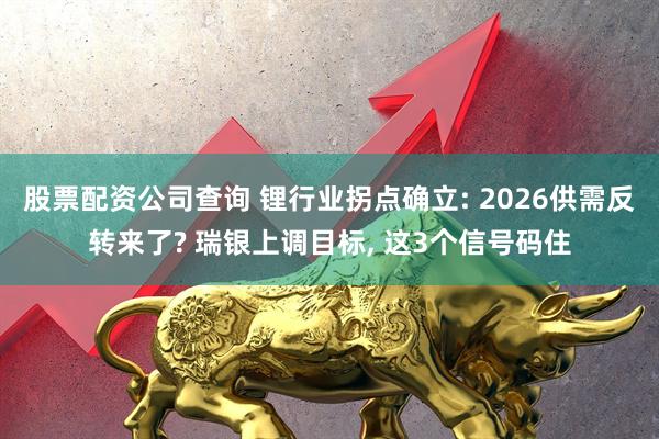 股票配资公司查询 锂行业拐点确立: 2026供需反转来了? 瑞银上调目标, 这3个信号码住