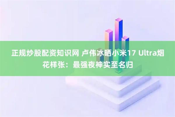 正规炒股配资知识网 卢伟冰晒小米17 Ultra烟花样张：最强夜神实至名归
