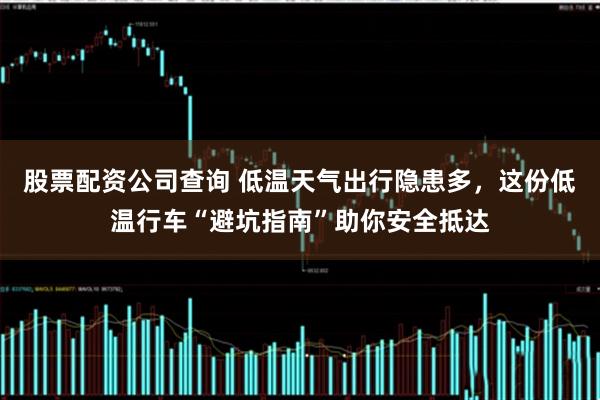 股票配资公司查询 低温天气出行隐患多，这份低温行车“避坑指南”助你安全抵达