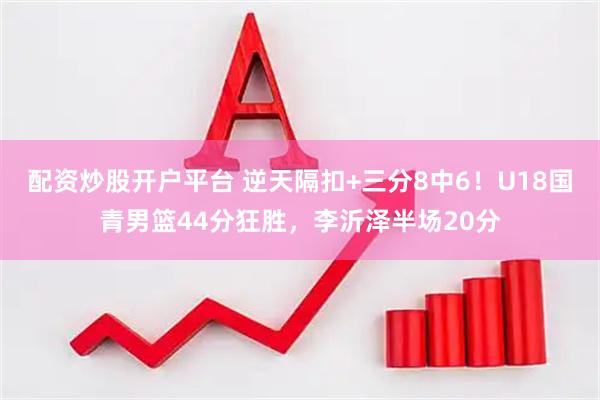 配资炒股开户平台 逆天隔扣+三分8中6！U18国青男篮44分狂胜，李沂泽半场20分